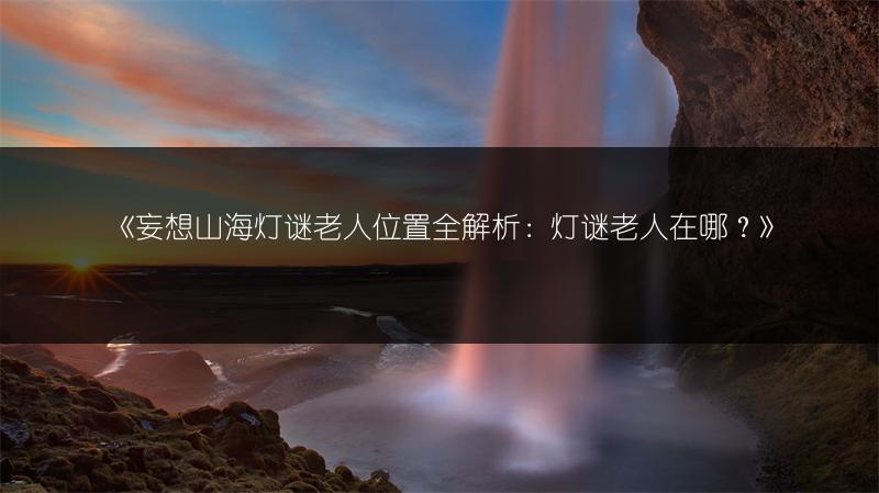 《妄想山海灯谜老人位置全解析：灯谜老人在哪？》