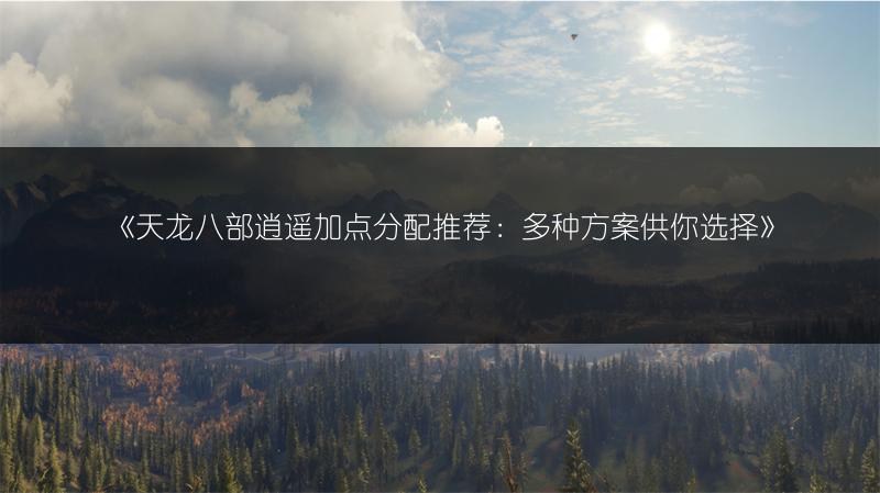 《天龙八部逍遥加点分配推荐：多种方案供你选择》