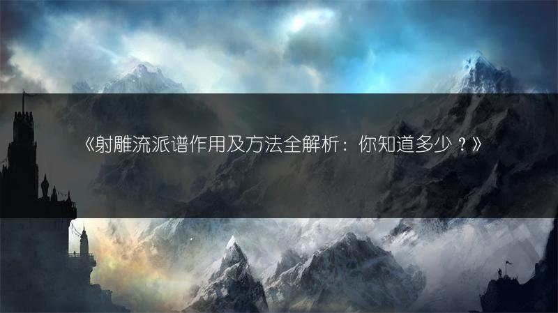 《射雕流派谱作用及方法全解析:你知道多少?》