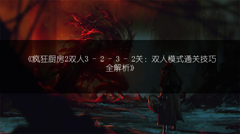 《疯狂厨房2双人3 - 2 - 3 - 2关：双人模式通关技巧全解析》