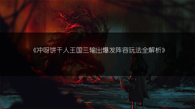 《冲呀饼干人王国三输出爆发阵容玩法全解析》