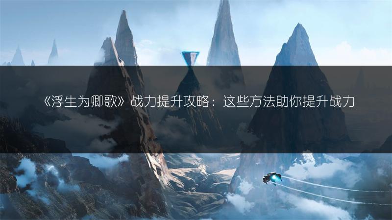 《浮生为卿歌》战力提升攻略：这些方法助你提升战力