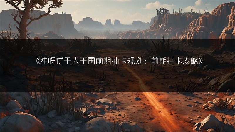 《冲呀饼干人王国前期抽卡规划：前期抽卡攻略》