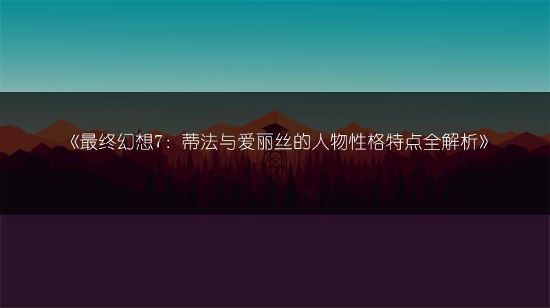 《最终幻想7：蒂法与爱丽丝的人物性格特点全解析》