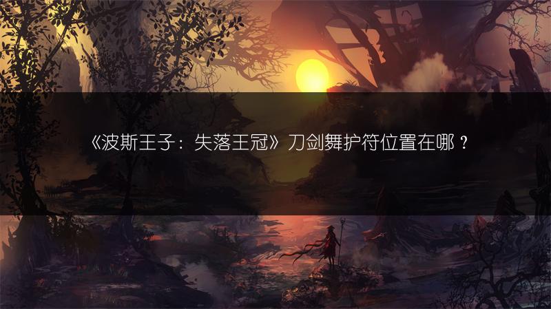 《波斯王子：失落王冠》刀剑舞护符位置在哪？