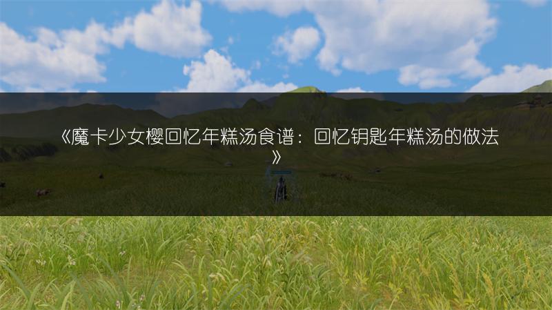 《魔卡少女樱回忆年糕汤食谱：回忆钥匙年糕汤的做法》