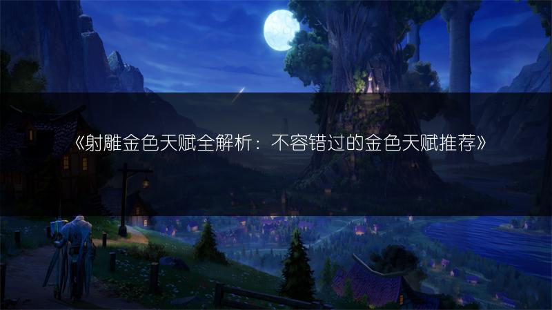 《射雕金色天赋全解析:不容错过的金色天赋推荐》