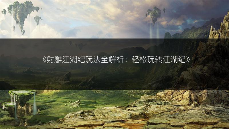 《射雕江湖纪玩法全解析:轻松玩转江湖纪》