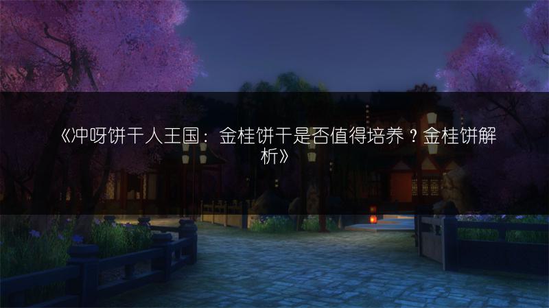 《冲呀饼干人王国：金桂饼干是否值得培养？金桂饼解析》