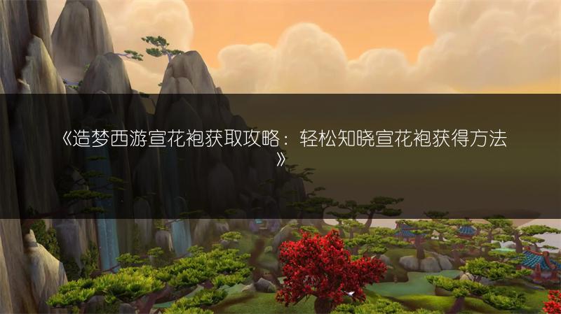 《造梦西游宣花袍获取攻略：轻松知晓宣花袍获得方法》