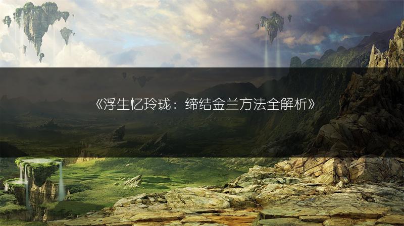 《浮生忆玲珑：缔结金兰方法全解析》