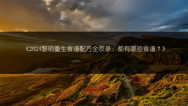 《2024黎明重生食谱配方全收录：都有哪些食谱？》