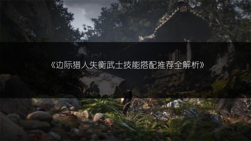 《边际猎人失衡武士技能搭配推荐全解析》