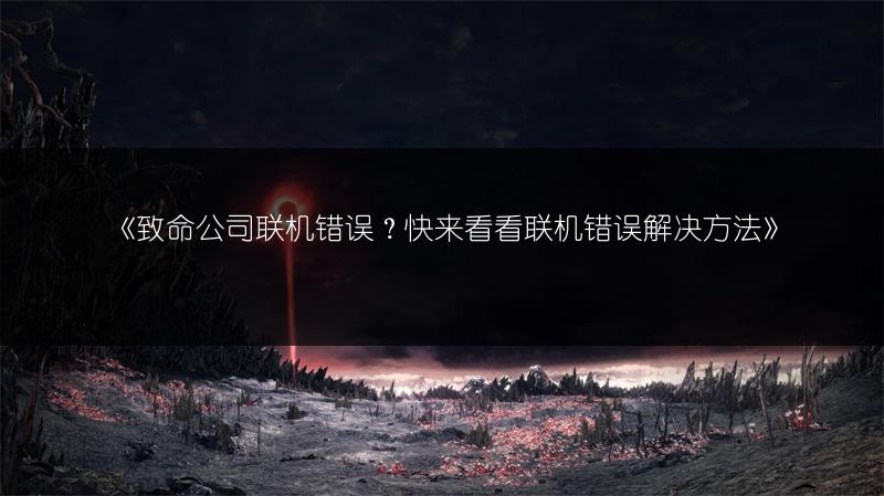 《致命公司联机错误？快来看看联机错误解决方法》