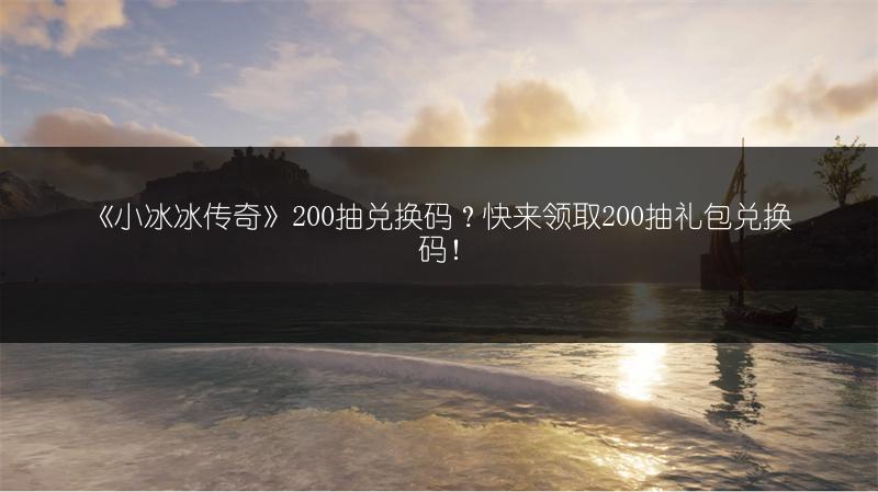《小冰冰传奇》200抽兑换码？快来领取200抽礼包兑换码！