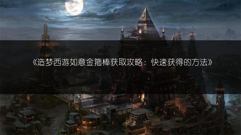 《造梦西游如意金箍棒获取攻略：快速获得的方法》