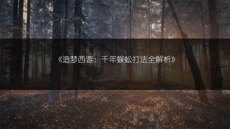 《造梦西游：千年蜈蚣打法全解析》