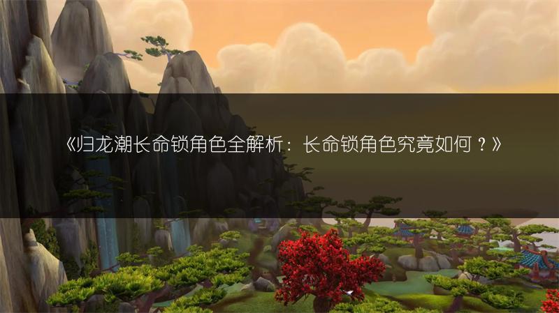 《归龙潮长命锁角色全解析：长命锁角色究竟如何？》