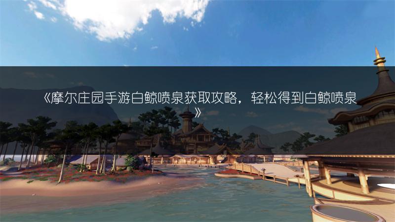 《摩尔庄园手游白鲸喷泉获取攻略，轻松得到白鲸喷泉》