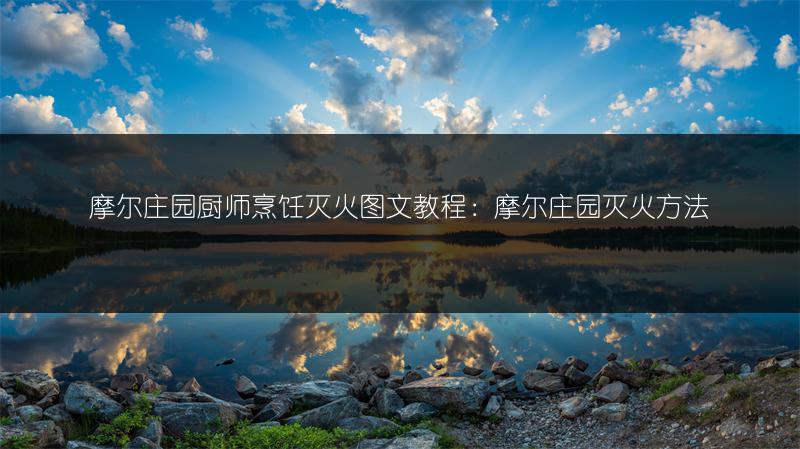 摩尔庄园厨师烹饪灭火图文教程：摩尔庄园灭火方法