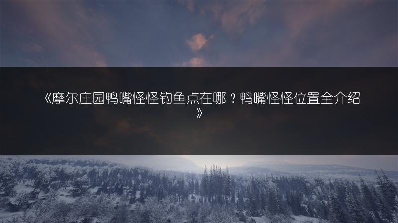 《摩尔庄园鸭嘴怪怪钓鱼点在哪？鸭嘴怪怪位置全介绍》