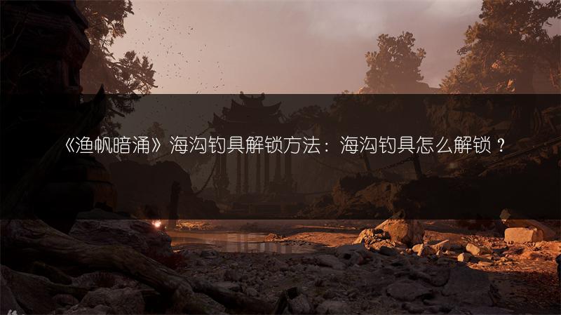 《渔帆暗涌》海沟钓具解锁方法：海沟钓具怎么解锁？