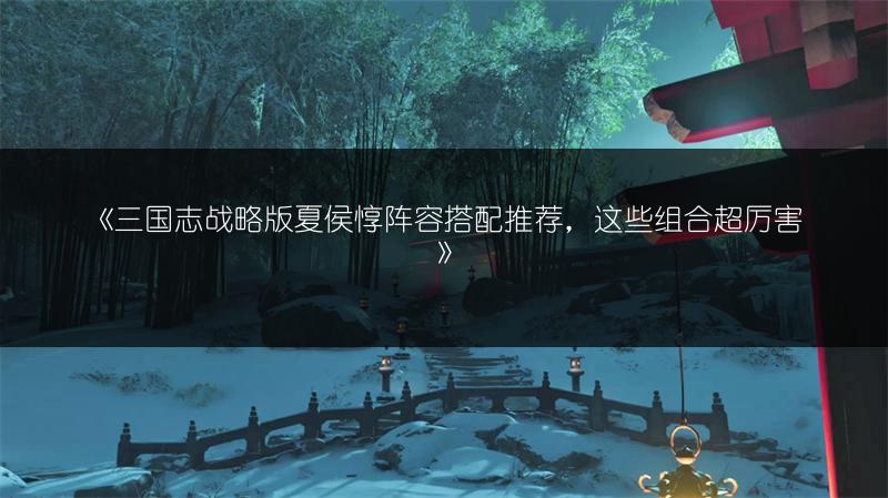 《三国志战略版夏侯惇阵容搭配推荐，这些组合超厉害》