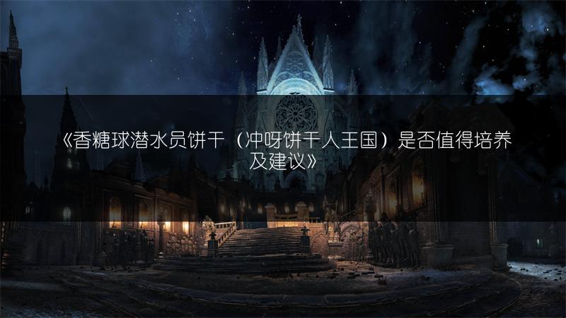 《香糖球潜水员饼干（冲呀饼干人王国）是否值得培养及建议》