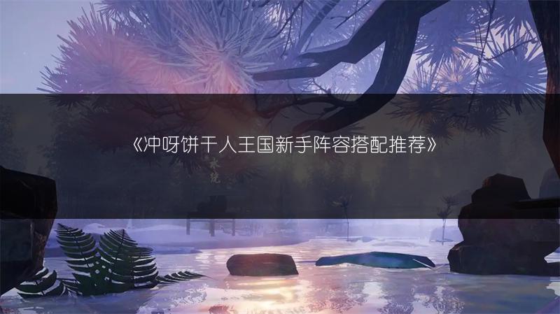 《冲呀饼干人王国新手阵容搭配推荐》