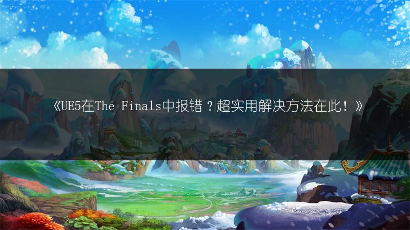 《UE5在The Finals中报错？超实用解决方法在此！》