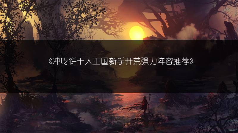 《冲呀饼干人王国新手开荒强力阵容推荐》