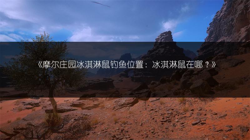 《摩尔庄园冰淇淋鼠钓鱼位置：冰淇淋鼠在哪？》