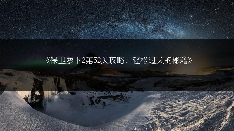 《保卫萝卜2第52关攻略：轻松过关的秘籍》