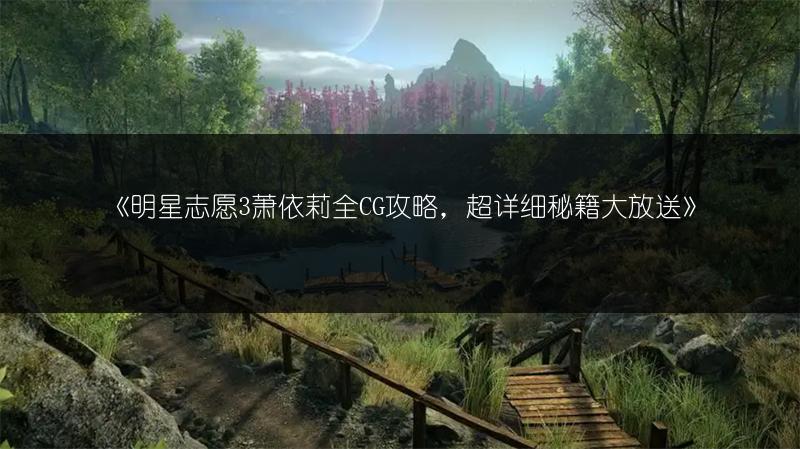 《明星志愿3萧依莉全CG攻略，超详细秘籍大放送》