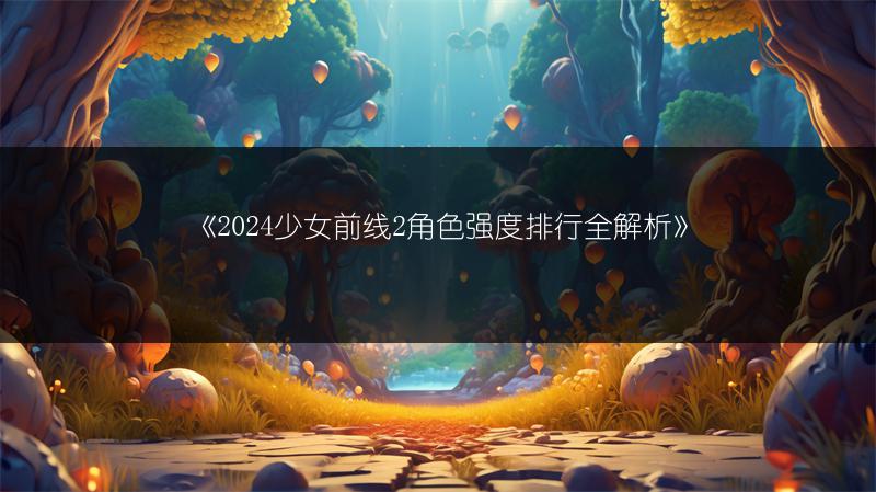 《2024少女前线2角色强度排行全解析》