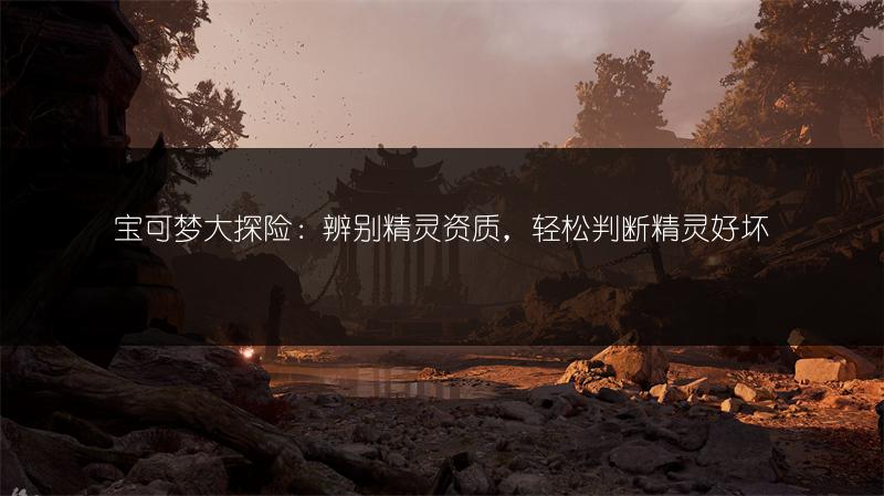 宝可梦大探险：辨别精灵资质，轻松判断精灵好坏