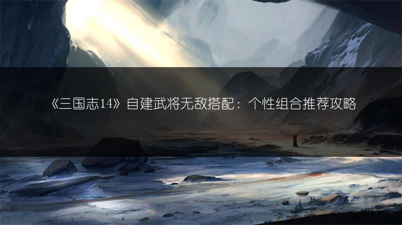 《三国志14》自建武将无敌搭配：个性组合推荐攻略