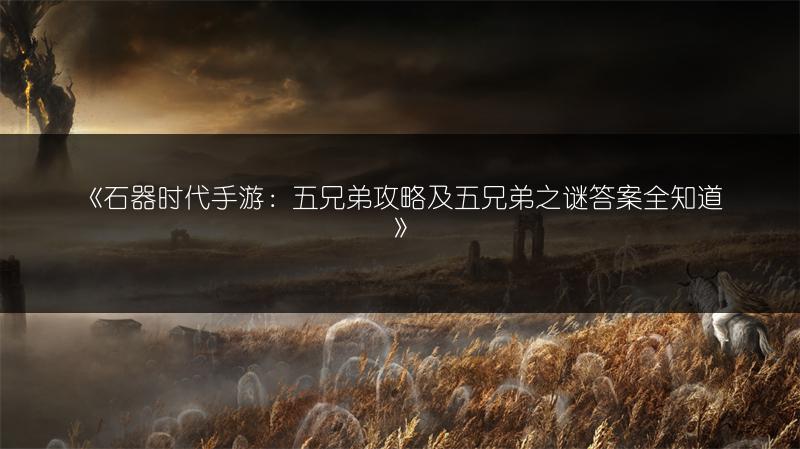 《石器时代手游：五兄弟攻略及五兄弟之谜答案全知道》