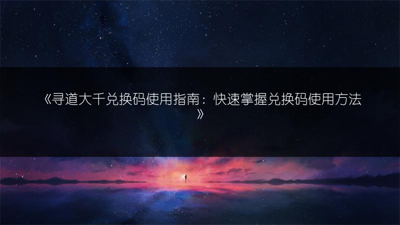 《寻道大千兑换码使用指南：快速掌握兑换码使用方法》