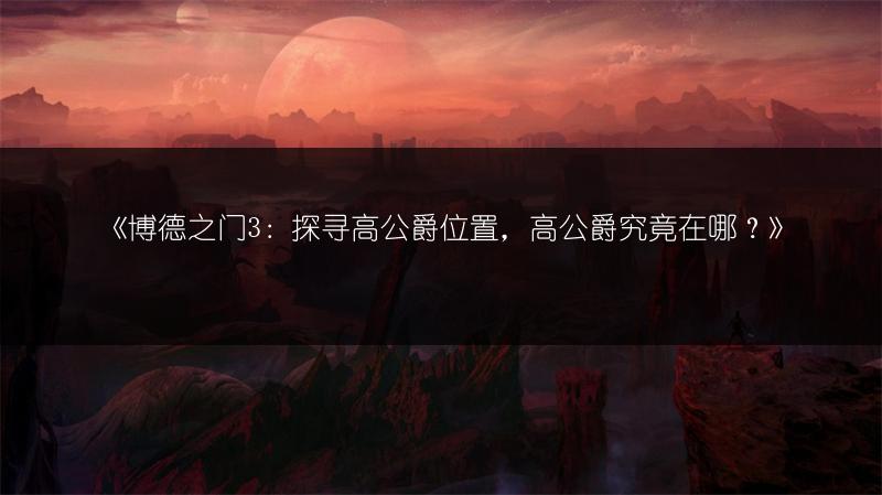 《博德之门3：探寻高公爵位置，高公爵究竟在哪？》