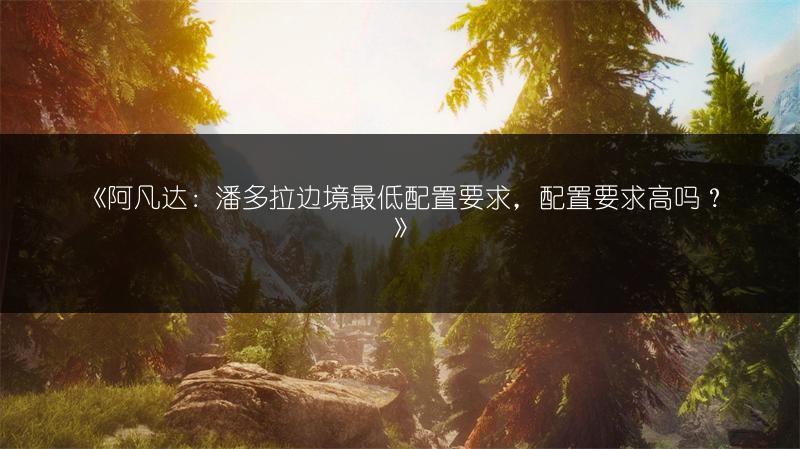 《阿凡达：潘多拉边境最低配置要求，配置要求高吗？》