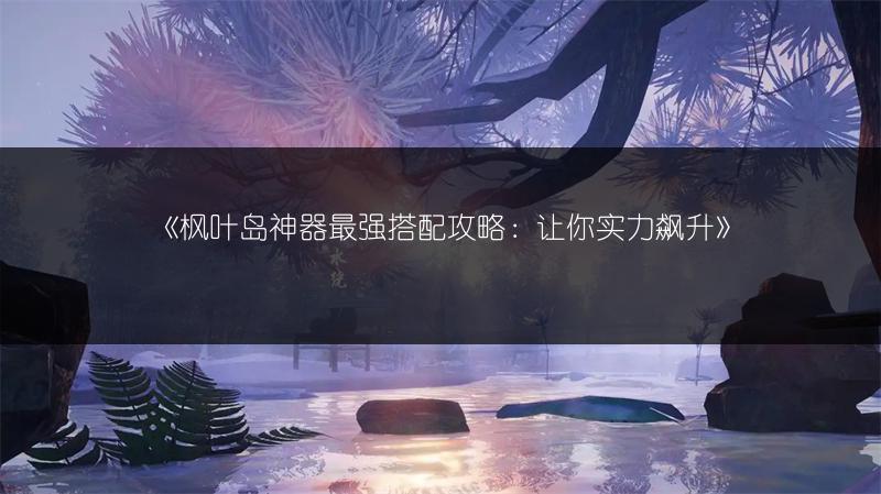 《枫叶岛神器最强搭配攻略：让你实力飙升》