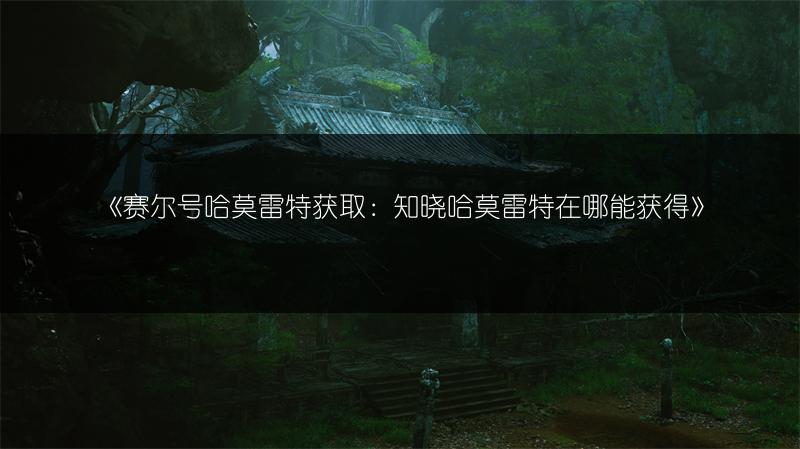 《赛尔号哈莫雷特获取：知晓哈莫雷特在哪能获得》