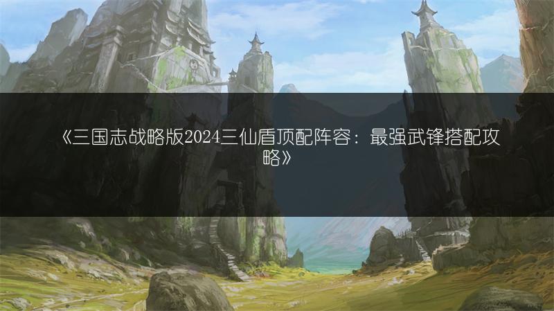 《三国志战略版2024三仙盾顶配阵容：最强武锋搭配攻略》