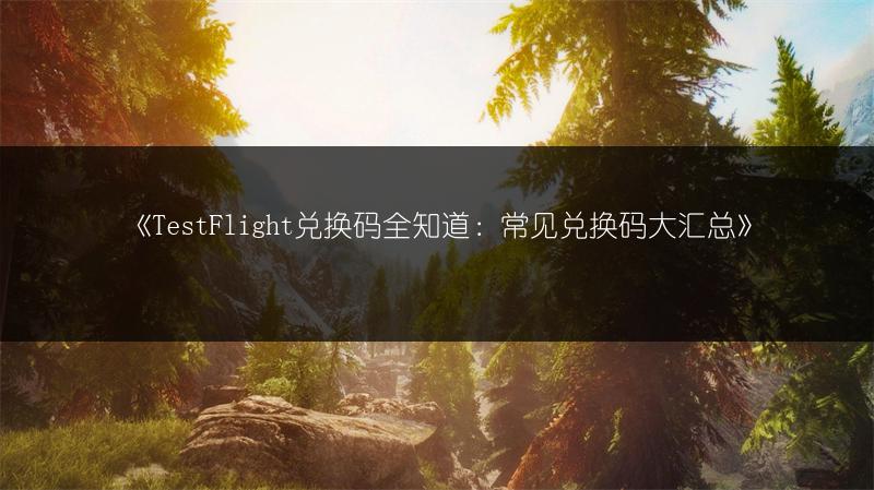 《TestFlight兑换码全知道：常见兑换码大汇总》