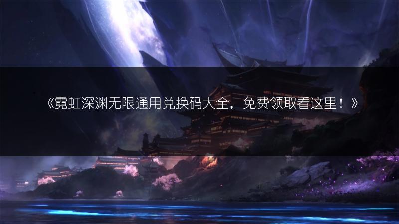《霓虹深渊无限通用兑换码大全，免费领取看这里！》