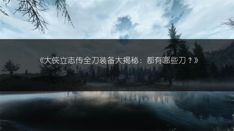 《大侠立志传全刀装备大揭秘：都有哪些刀？》