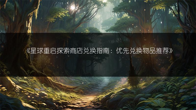 《星球重启探索商店兑换指南：优先兑换物品推荐》
