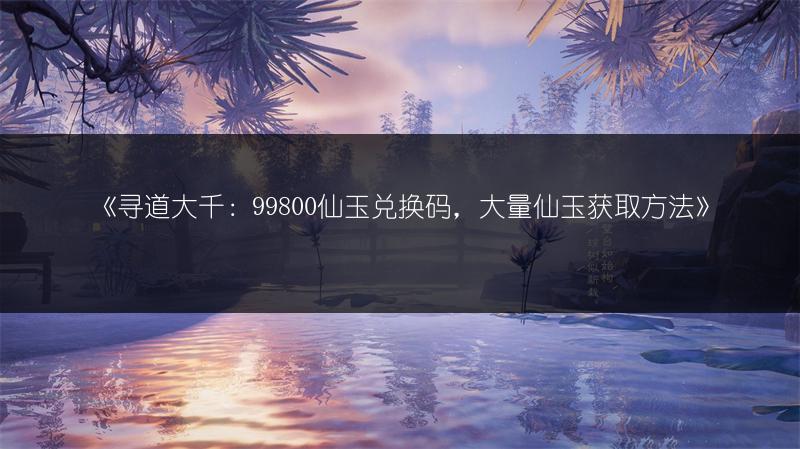 《寻道大千:99800仙玉兑换码,大量仙玉获取方法》