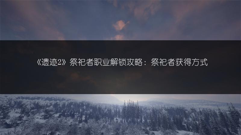 《遗迹2》祭祀者职业解锁攻略：祭祀者获得方式